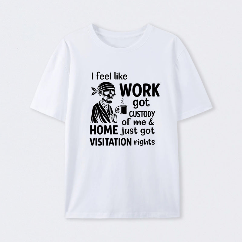 I Feel Like Work Got Custody Of Me And Home T-Shirt