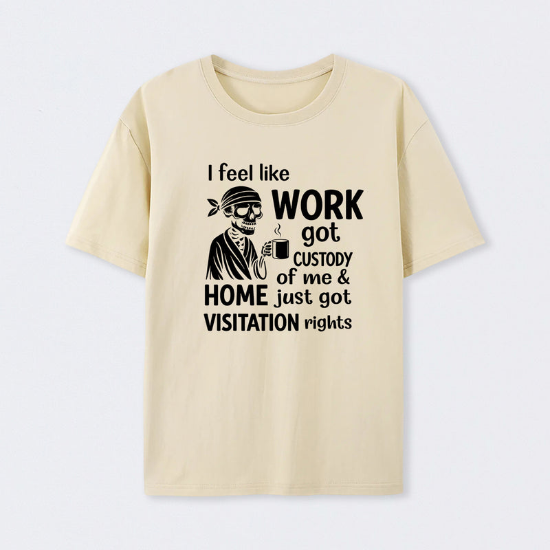 I Feel Like Work Got Custody Of Me And Home T-Shirt