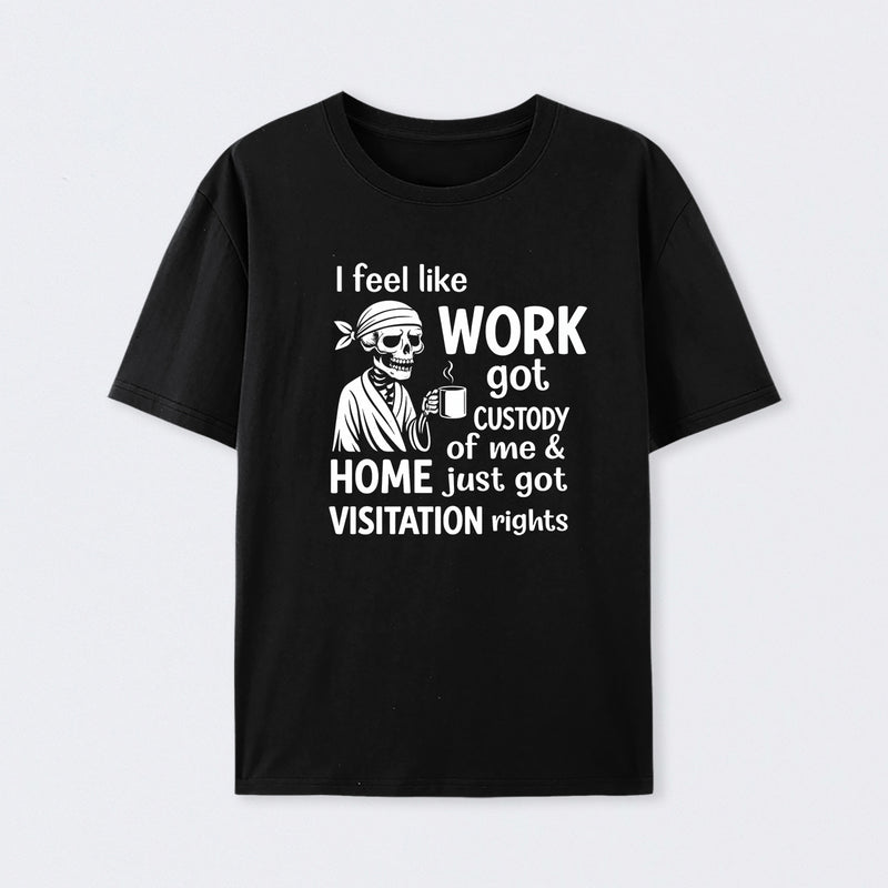 I Feel Like Work Got Custody Of Me And Home T-Shirt