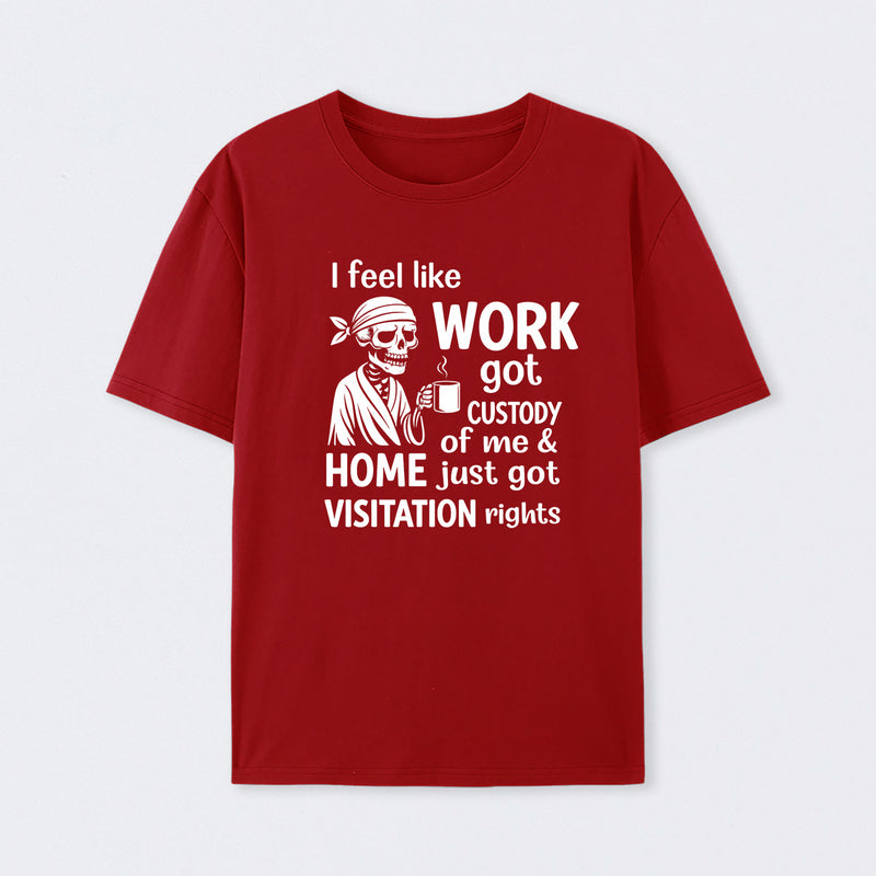 I Feel Like Work Got Custody Of Me And Home T-Shirt