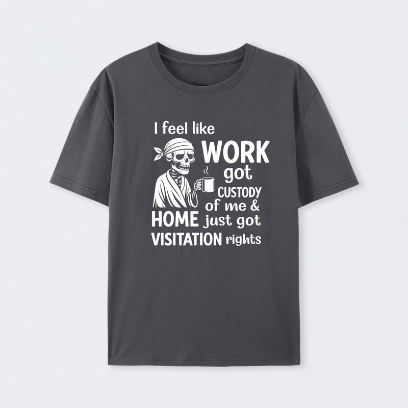 I Feel Like Work Got Custody Of Me And Home T-Shirt