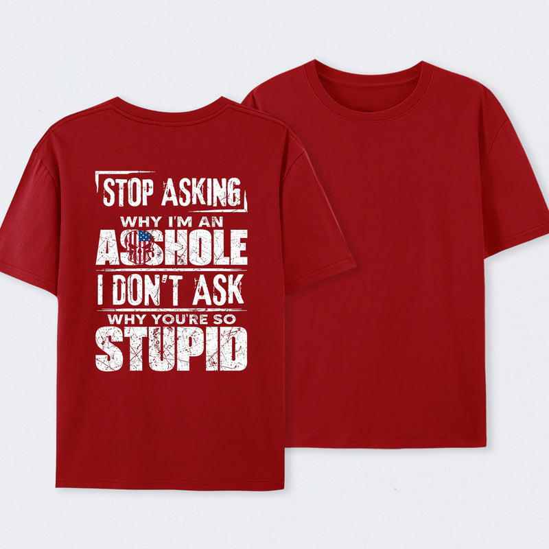 Stop Asking Why I'm An Asshole I Don't Ask Why You're So Stupid T-Shirt