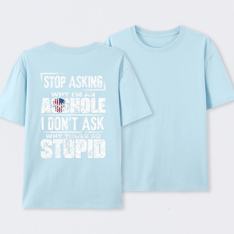 Stop Asking Why I'm An Asshole I Don't Ask Why You're So Stupid T-Shirt