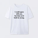 I Could Agree With You Funny T-Shirt