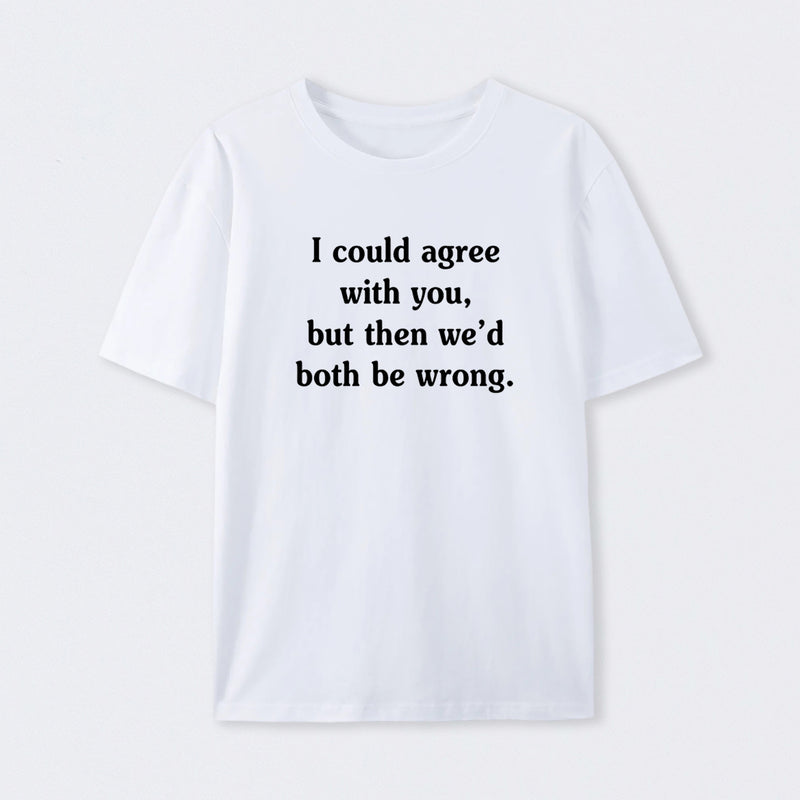 I Could Agree With You Funny T-Shirt