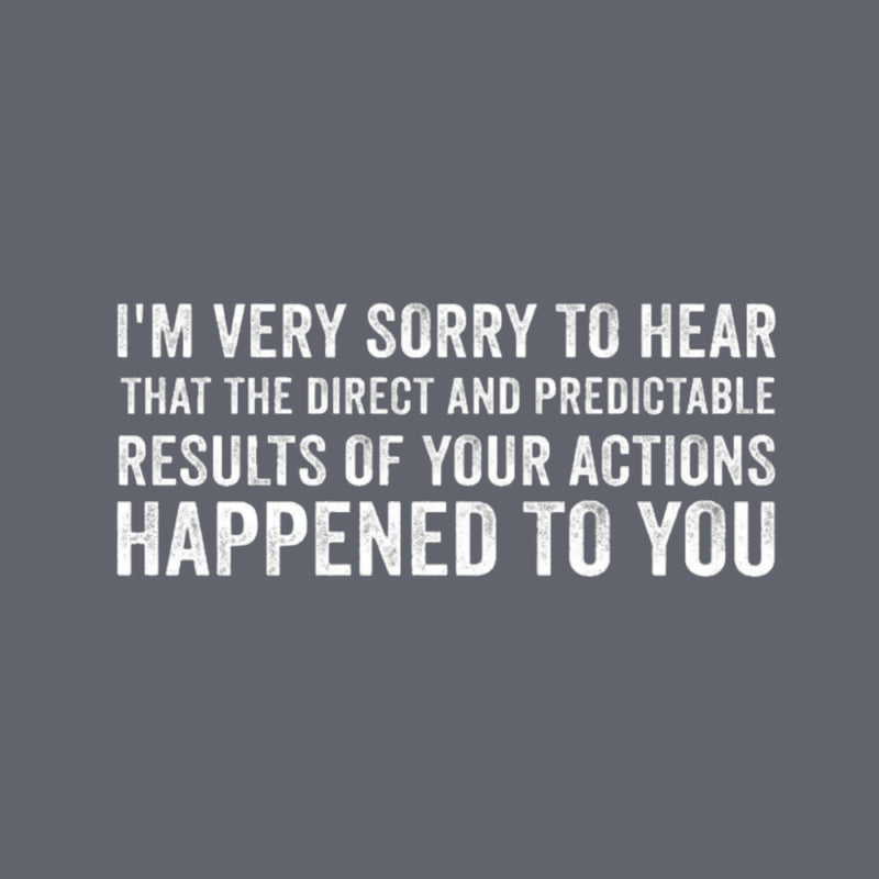 I'm Very Sorry To Hear That Is Consequences T-Shirt